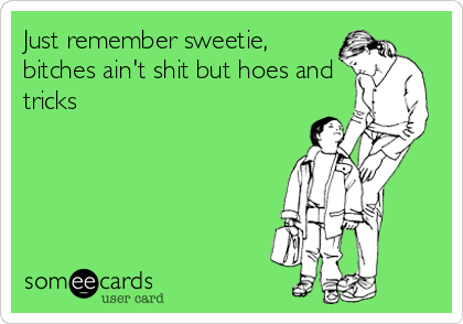 Just Remember Sweetie Bitches Aint Shit But Hoes And Tricks Just Remember Sweetie Bitches Aint Shit But Hoes And Tricks