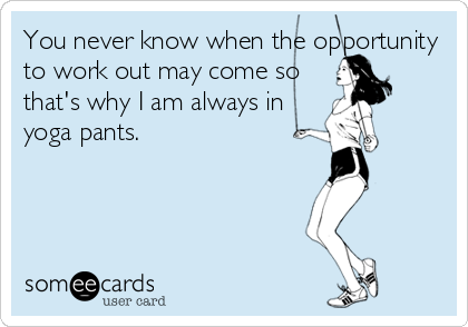 You never know when the opportunity
to work out may come so
that's why I am always in
yoga pants.