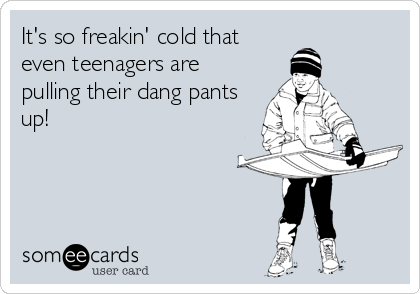 It's so freakin' cold that
even teenagers are
pulling their dang pants
up!
