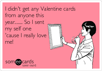 I didn't get any Valentine cards
from anyone this
year........ So I sent
my self one
'cause I really love
me!
