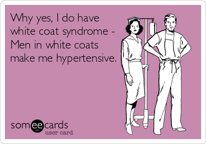 Why yes, I do have
white coat syndrome -
Men in white coats
make me hypertensive.