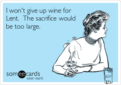 I won't give up wine for
Lent.  The sacrifice would
be too large.