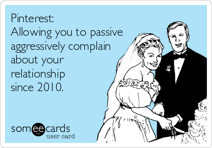Pinterest:
Allowing you to passive
aggressively complain
about your
relationship
since 2010.