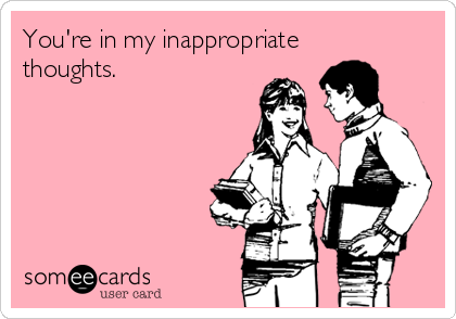 You're in my inappropriate
thoughts.