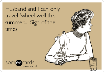 Husband and I can only
travel 'wheel well this
summer...' Sign of the
times.