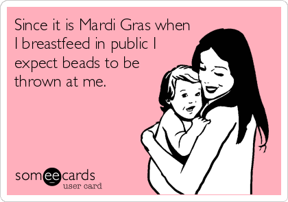 Since it is Mardi Gras when
I breastfeed in public I
expect beads to be
thrown at me.