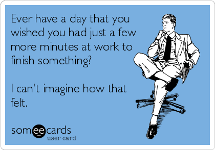 Ever have a day that you
wished you had just a few
more minutes at work to
finish something?

I can't imagine how that
felt.