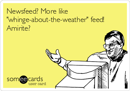 Newsfeed? More like
"whinge-about-the-weather" feed!
Amirite?