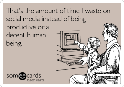 That's the amount of time I waste on
social media instead of being
productive or a
decent human
being.