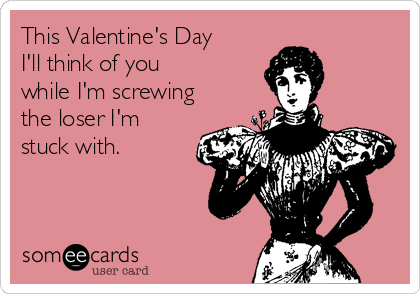 This Valentine's Day
I'll think of you 
while I'm screwing
the loser I'm
stuck with.