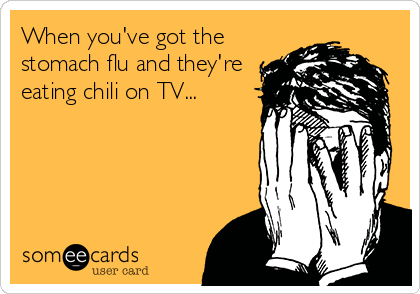 When you've got the
stomach flu and they're
eating chili on TV...