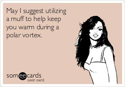 May I suggest utilizing 
a muff to help keep
you warm during a
polar vortex.