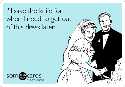 I'll save the knife for 
when I need to get out
of this dress later.