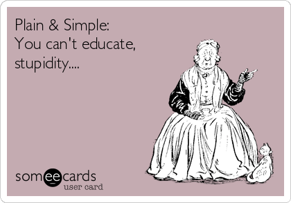 Plain & Simple:
You can't educate,
stupidity....