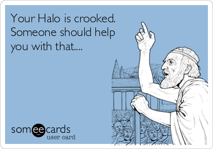Your Halo is crooked.
Someone should help
you with that....