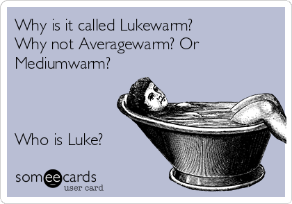 Why is it called Lukewarm?
Why not Averagewarm? Or
Mediumwarm?



Who is Luke?