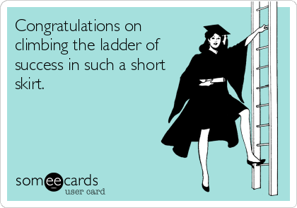 Congratulations on
climbing the ladder of
success in such a short
skirt.