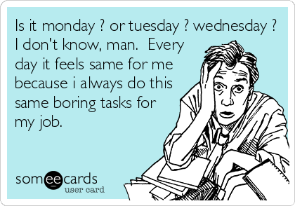 Is it monday ? or tuesday ? wednesday ?
I don't know, man.  Every
day it feels same for me
because i always do this
same boring tasks for
my job.