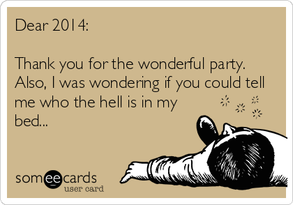 Dear 2014:

Thank you for the wonderful party.
Also, I was wondering if you could tell
me who the hell is in my
bed...