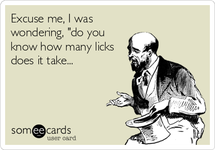 Excuse me, I was
wondering, "do you
know how many licks
does it take...
