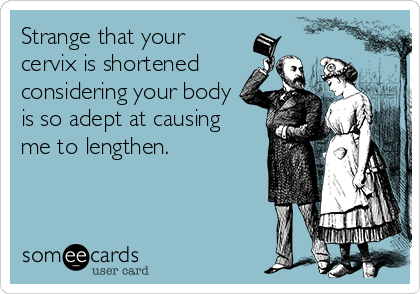 Strange that your 
cervix is shortened
considering your body
is so adept at causing 
me to lengthen.
