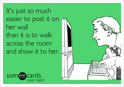 It's just so much 
easier to post it on
her wall 
than it is to walk 
across the room
and show it to her.