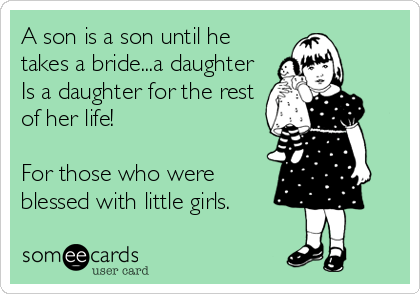 A son is a son until he
takes a bride...a daughter
Is a daughter for the rest
of her life! 

For those who were
blessed with little girls.