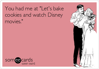 You had me at "Let's bake
cookies and watch Disney
movies."