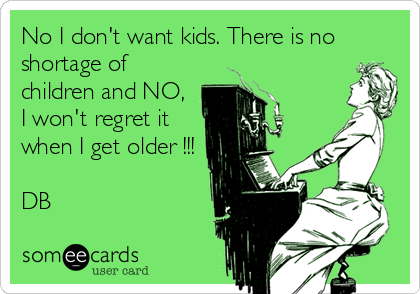 No I don't want kids. There is no
shortage of
children and NO, 
I won't regret it
when I get older !!!

DB
