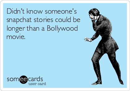 Didn't know someone's 
snapchat stories could be
longer than a Bollywood
movie.