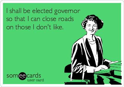 I shall be elected governor
so that I can close roads
on those I don't like.