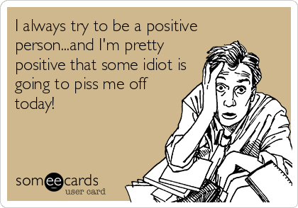 I always try to be a positive
person...and I'm pretty
positive that some idiot is
going to piss me off
today!