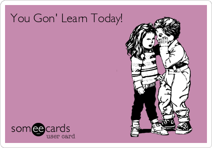 You Gon' Learn Today!