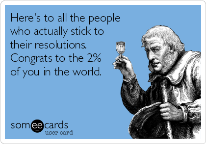 Here's to all the people
who actually stick to
their resolutions.
Congrats to the 2%
of you in the world.