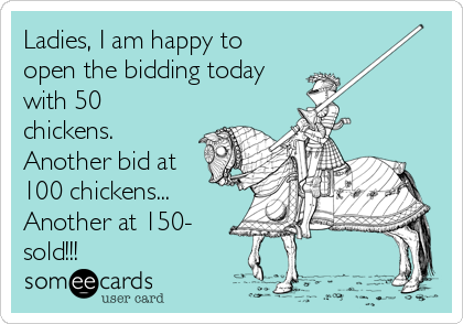 Ladies, I am happy to
open the bidding today
with 50
chickens.
Another bid at
100 chickens...
Another at 150-
sold!!!