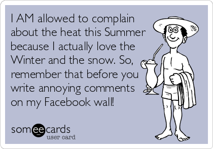 I AM allowed to complain
about the heat this Summer
because I actually love the
Winter and the snow. So,
remember that before you
write annoying comments
on my Facebook wall!