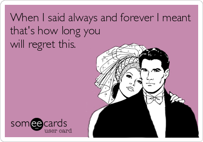 When I said always and forever I meant
that's how long you
will regret this.