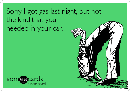Sorry I got gas last night, but not
the kind that you
needed in your car.