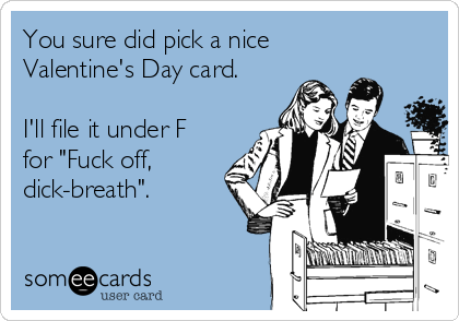 You sure did pick a nice
Valentine's Day card.

I'll file it under F
for "Fuck off,
dick-breath".