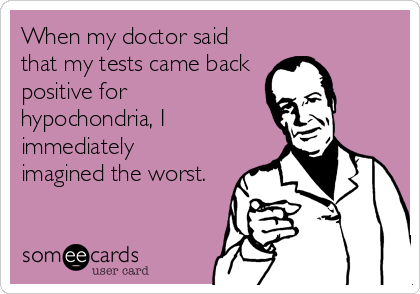 When my doctor said
that my tests came back
positive for
hypochondria, I
immediately
imagined the worst.