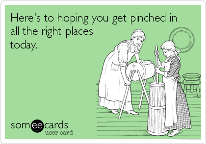 Here's to hoping you get pinched in
all the right places
today.