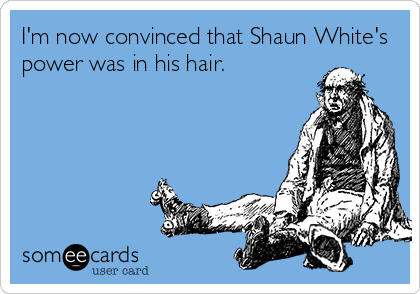I'm now convinced that Shaun White's
power was in his hair.