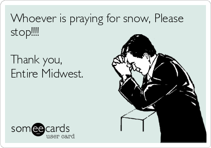 Whoever is praying for snow, Please
stop!!!!

Thank you,
Entire Midwest.