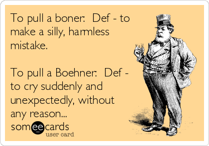 To pull a boner:  Def - to
make a silly, harmless
mistake.

To pull a Boehner:  Def -
to cry suddenly and
unexpectedly, without
any reason...