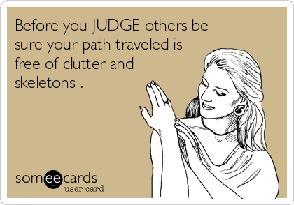 Before you JUDGE others be
sure your path traveled is
free of clutter and
skeletons .