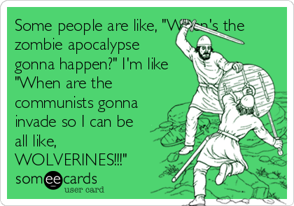 Some people are like, "When's the
zombie apocalypse
gonna happen?" I'm like
"When are the
communists gonna
invade so I can be
all like,
WOLVERINES!!!"