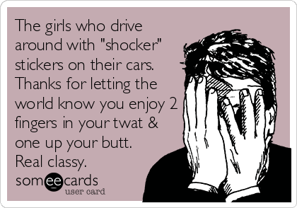 The girls who drive
around with "shocker"
stickers on their cars.
Thanks for letting the
world know you enjoy 2
fingers in your twat &
one up your butt.
Real classy.