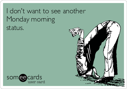 I don't want to see another
Monday morning
status.