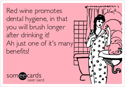 Red wine promotes
dental hygiene, in that
you will brush longer
after drinking it!
Ah just one of it's many
benefits!