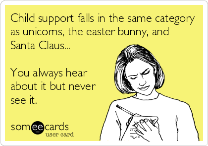 Child support falls in the same category
as unicorns, the easter bunny, and
Santa Claus... 

You always hear
about it but never
see it.